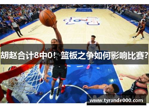胡赵合计8中0！篮板之争如何影响比赛？