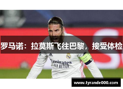 罗马诺：拉莫斯飞往巴黎，接受体检