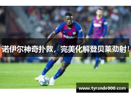 诺伊尔神奇扑救，完美化解登贝莱劲射！